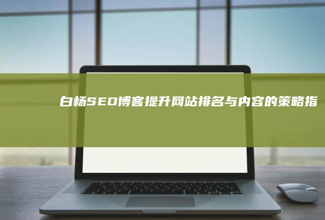 白杨SEO博客：提升网站排名与内容的策略指南