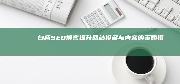 白杨SEO博客：提升网站排名与内容的策略指南