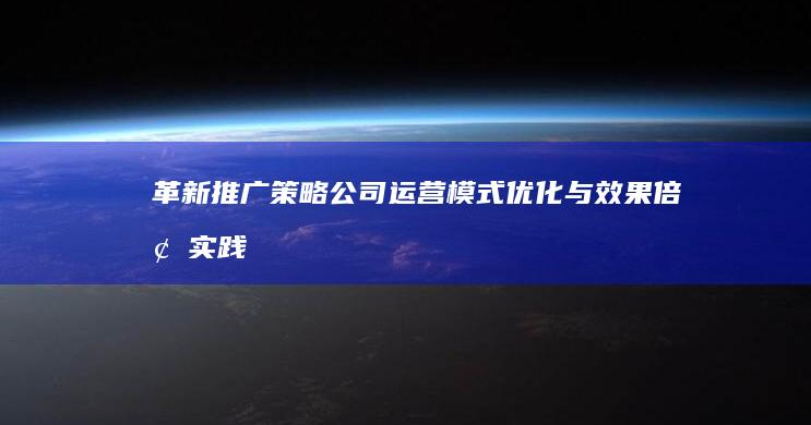 革新推广策略：公司运营模式优化与效果倍增实践